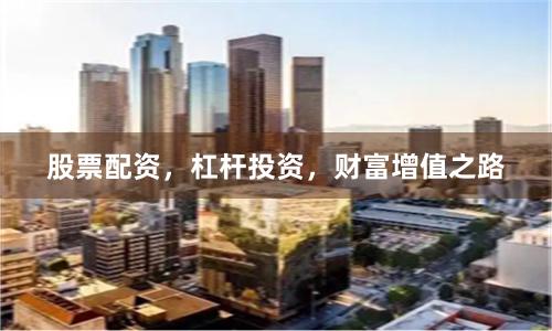 股票配资，杠杆投资，财富增值之路