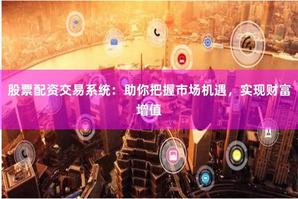 股票配资交易系统：助你把握市场机遇，实现财富增值