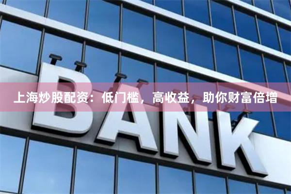 上海炒股配资：低门槛，高收益，助你财富倍增