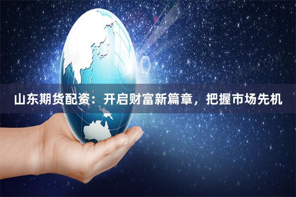 山东期货配资：开启财富新篇章，把握市场先机