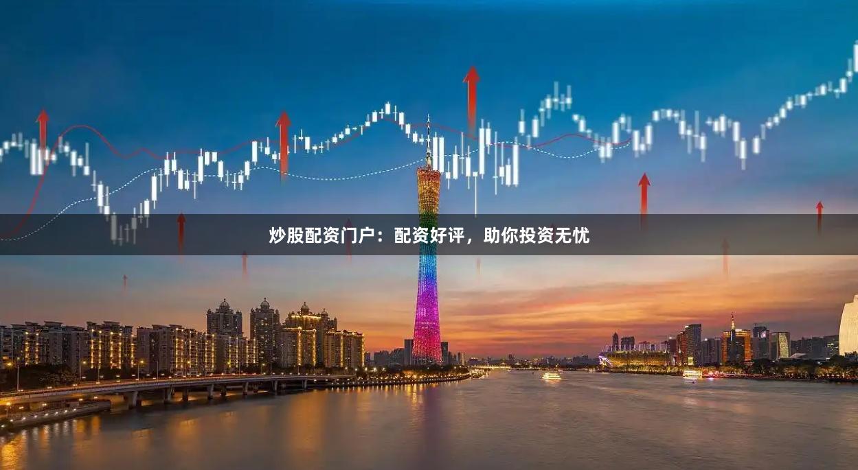 炒股配资门户：配资好评，助你投资无忧