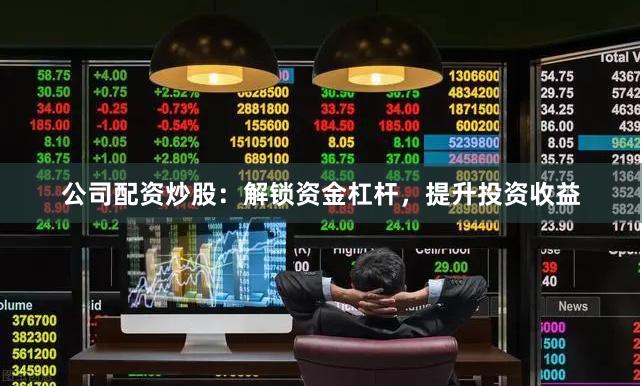 公司配资炒股：解锁资金杠杆，提升投资收益