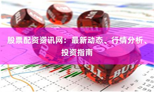 股票配资资讯网：最新动态、行情分析、投资指南