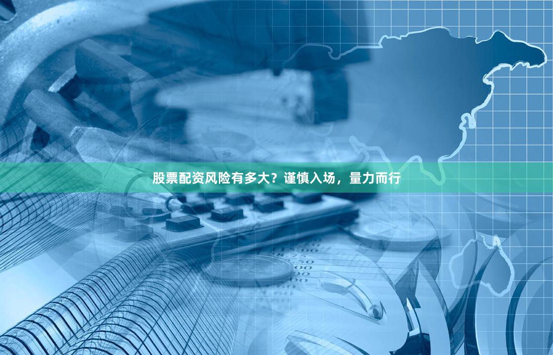 股票配资风险有多大？谨慎入场，量力而行