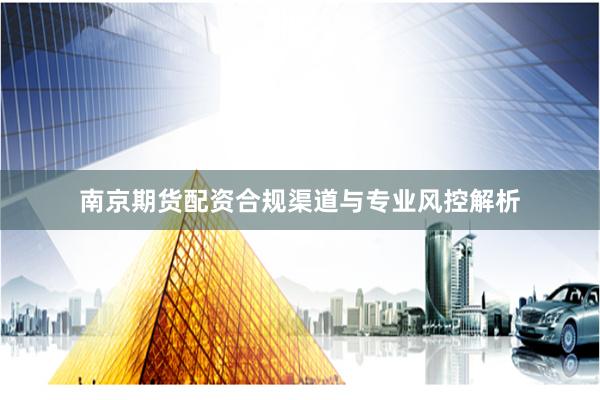 南京期货配资合规渠道与专业风控解析