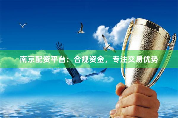 南京配资平台：合规资金，专注交易优势
