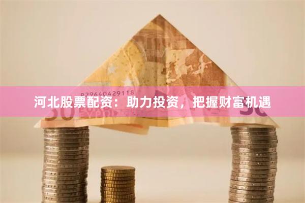 河北股票配资：助力投资，把握财富机遇