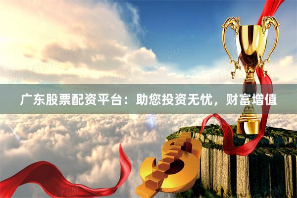 广东股票配资平台：助您投资无忧，财富增值