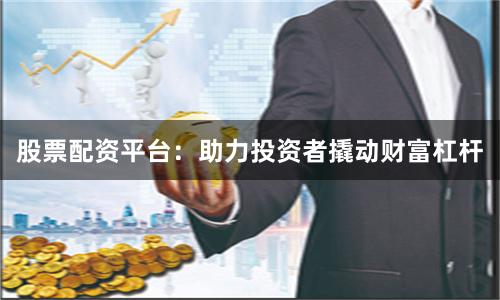 股票配资平台：助力投资者撬动财富杠杆