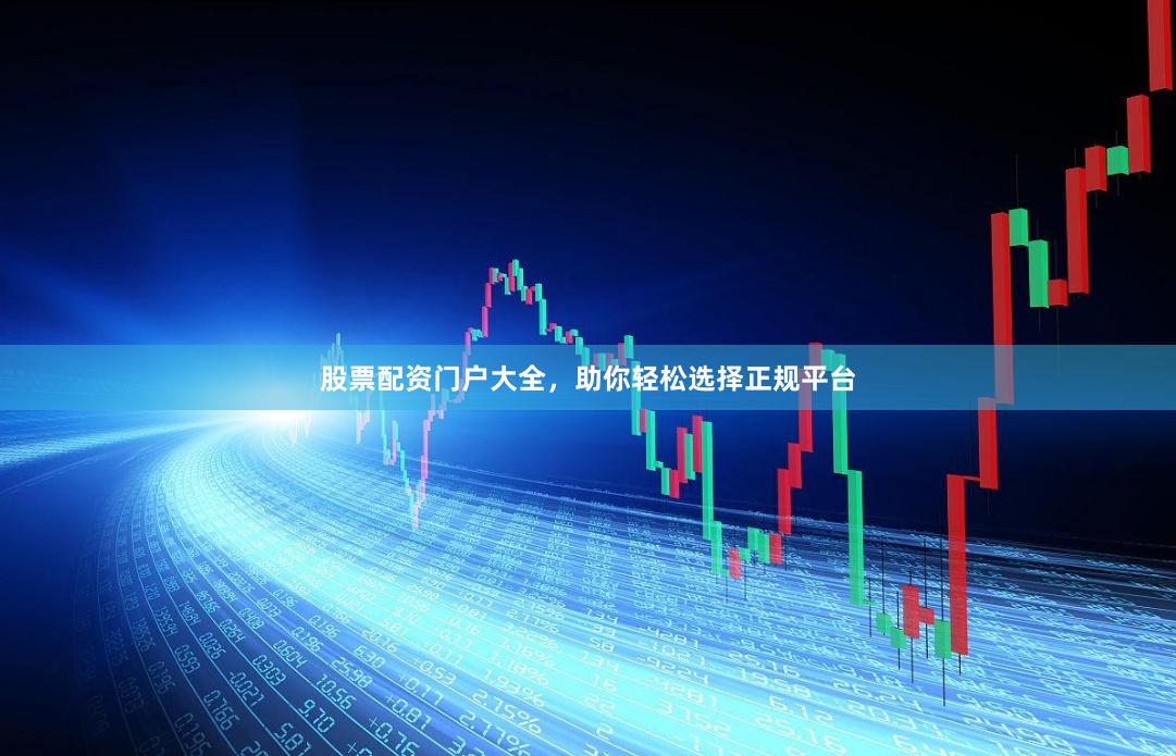 股票配资门户大全，助你轻松选择正规平台