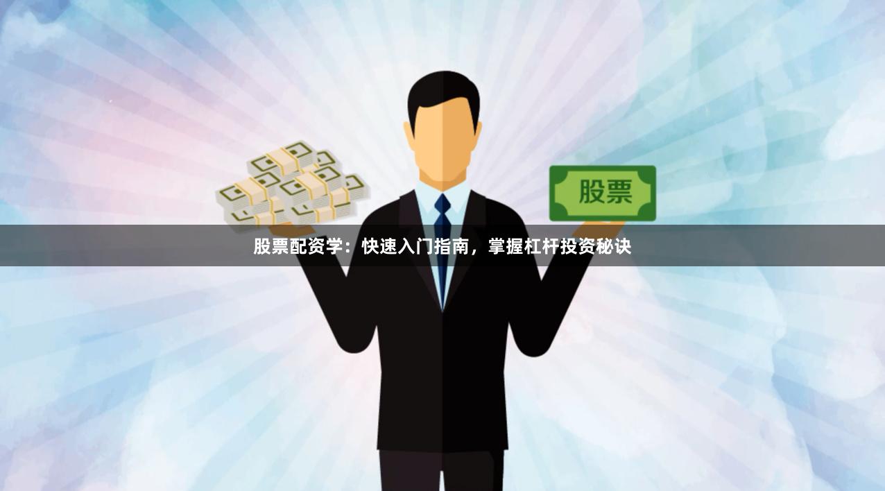 股票配资学：快速入门指南，掌握杠杆投资秘诀