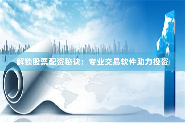 解锁股票配资秘诀：专业交易软件助力投资