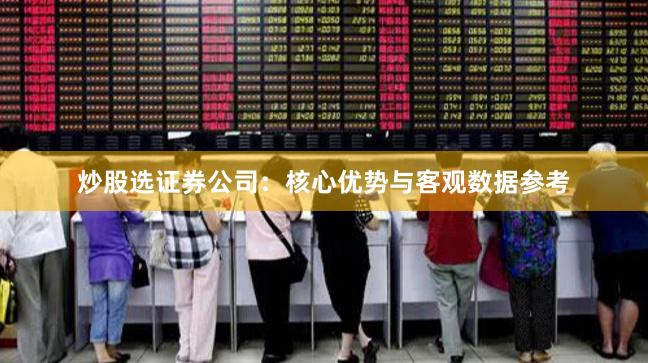 炒股选证券公司：核心优势与客观数据参考