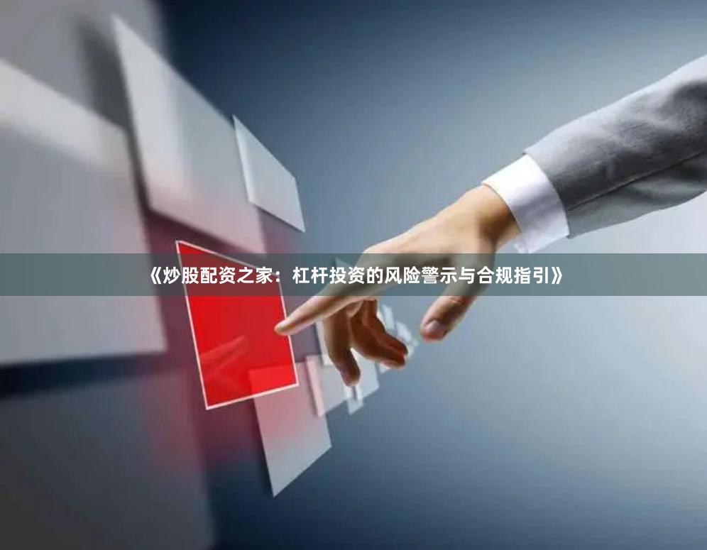 《炒股配资之家：杠杆投资的风险警示与合规指引》