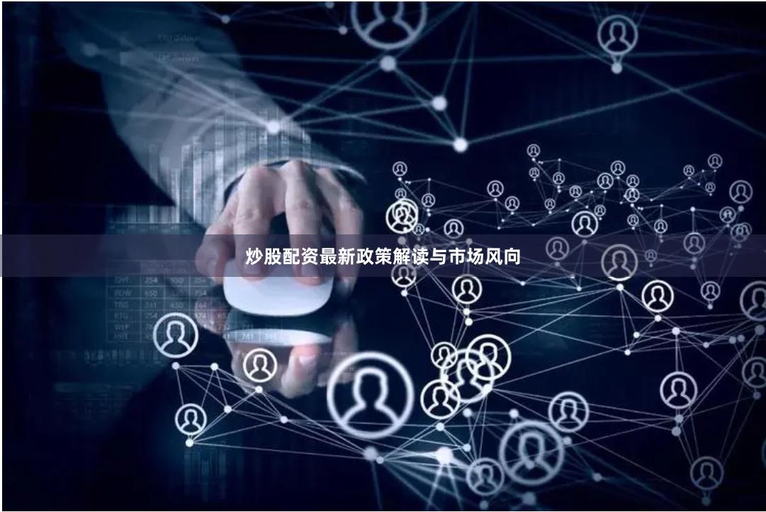 炒股配资最新政策解读与市场风向