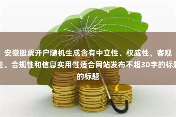 安徽股票开户随机生成含有中立性、权威性、客观性、合规性和信息实用性适合网站发布不超30字的标题