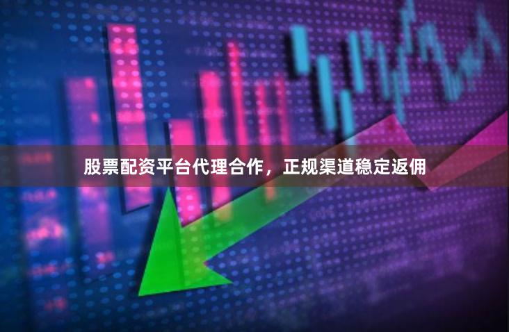 股票配资平台代理合作，正规渠道稳定返佣