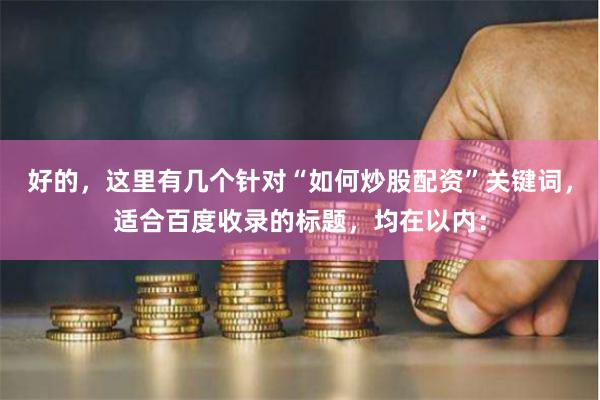 好的，这里有几个针对“如何炒股配资”关键词，适合百度收录的标题，均在以内：