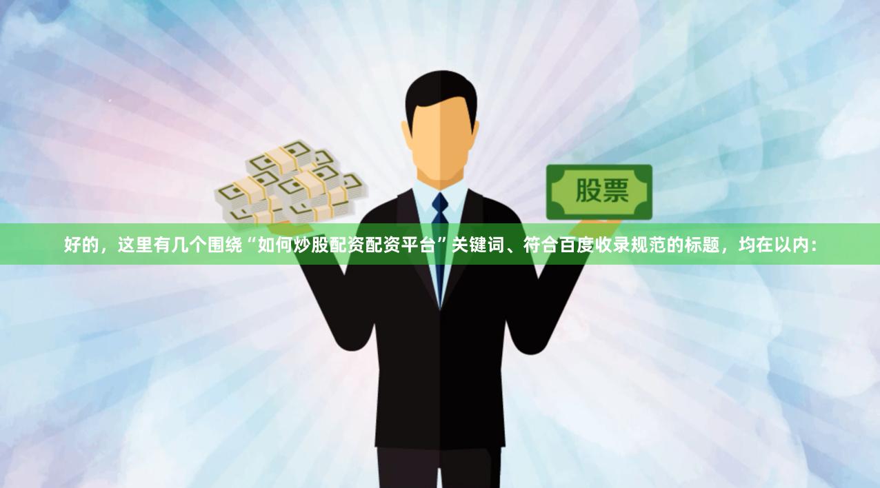 好的，这里有几个围绕“如何炒股配资配资平台”关键词、符合百度收录规范的标题，均在以内：