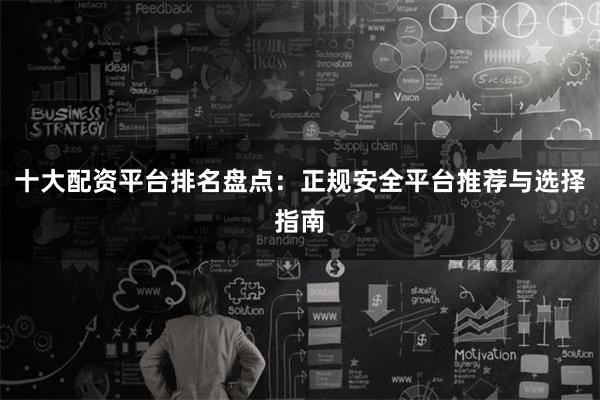 十大配资平台排名盘点：正规安全平台推荐与选择指南
