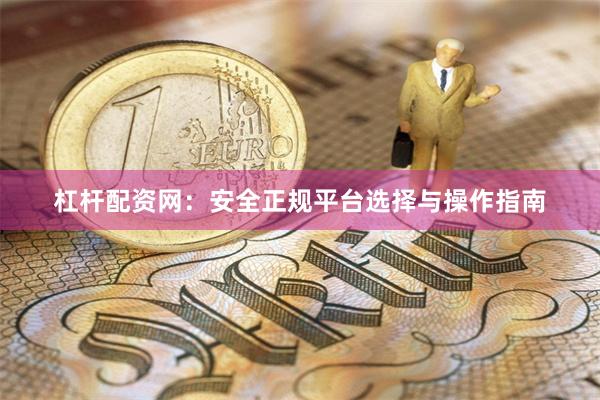 杠杆配资网：安全正规平台选择与操作指南