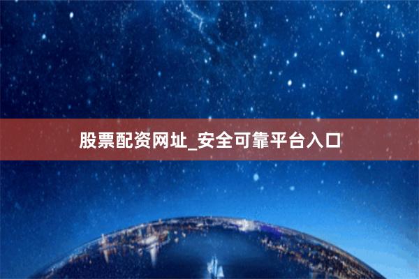 股票配资网址_安全可靠平台入口