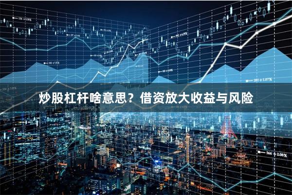 炒股杠杆啥意思？借资放大收益与风险