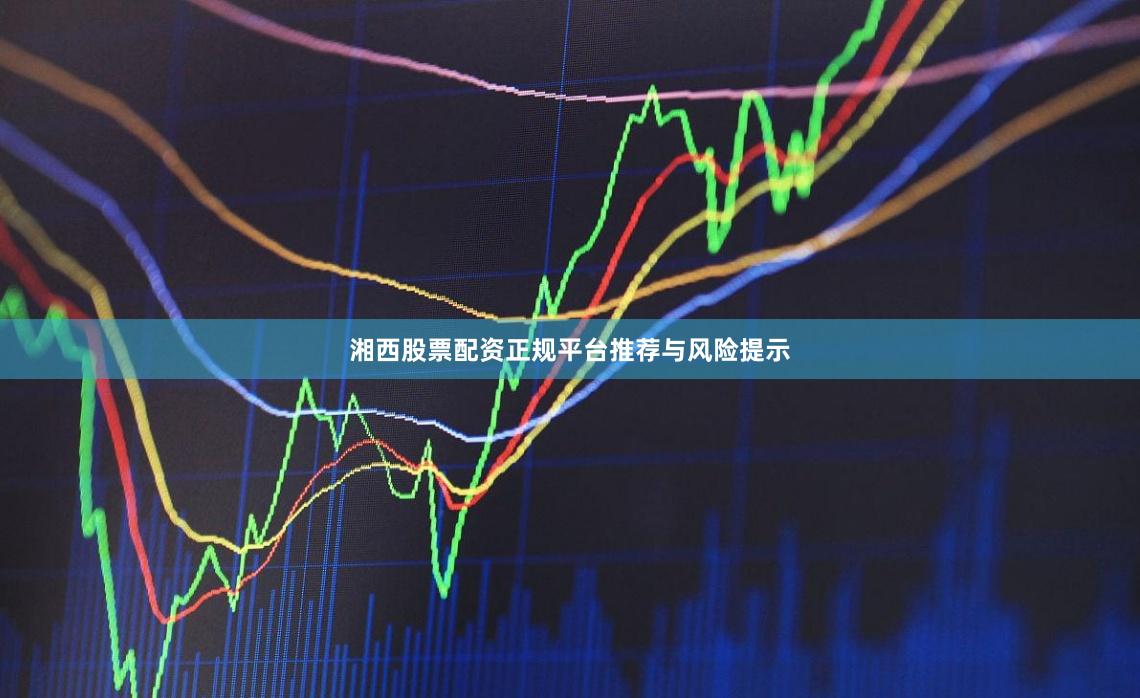 湘西股票配资正规平台推荐与风险提示