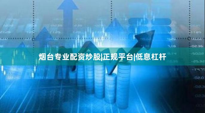 烟台专业配资炒股|正规平台|低息杠杆