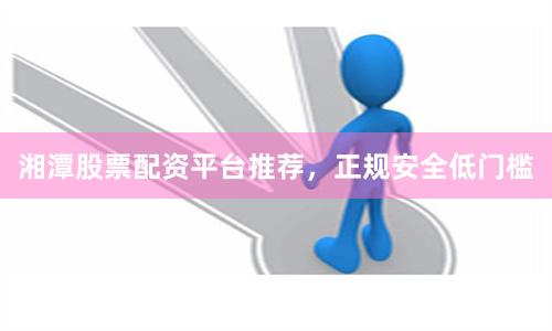 湘潭股票配资平台推荐，正规安全低门槛