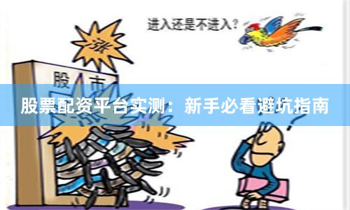 股票配资平台实测：新手必看避坑指南