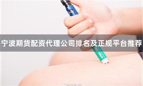 宁波期货配资代理公司排名及正规平台推荐
