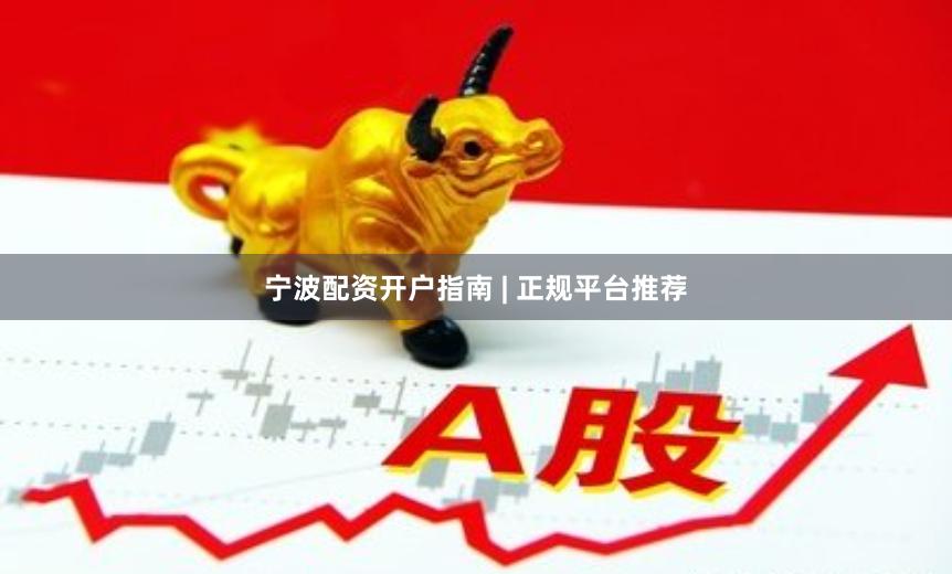 宁波配资开户指南 | 正规平台推荐
