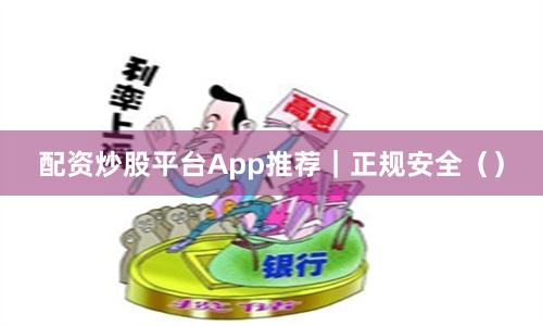 配资炒股平台App推荐｜正规安全（）