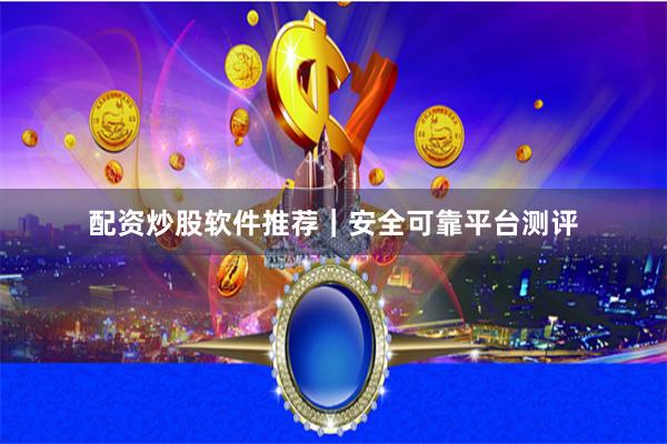 配资炒股软件推荐｜安全可靠平台测评